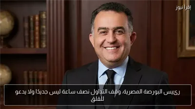 رئيس البورصة المصرية: وقف التداول نصف ساعة ليس جديدًا ولا يدعو للقلق