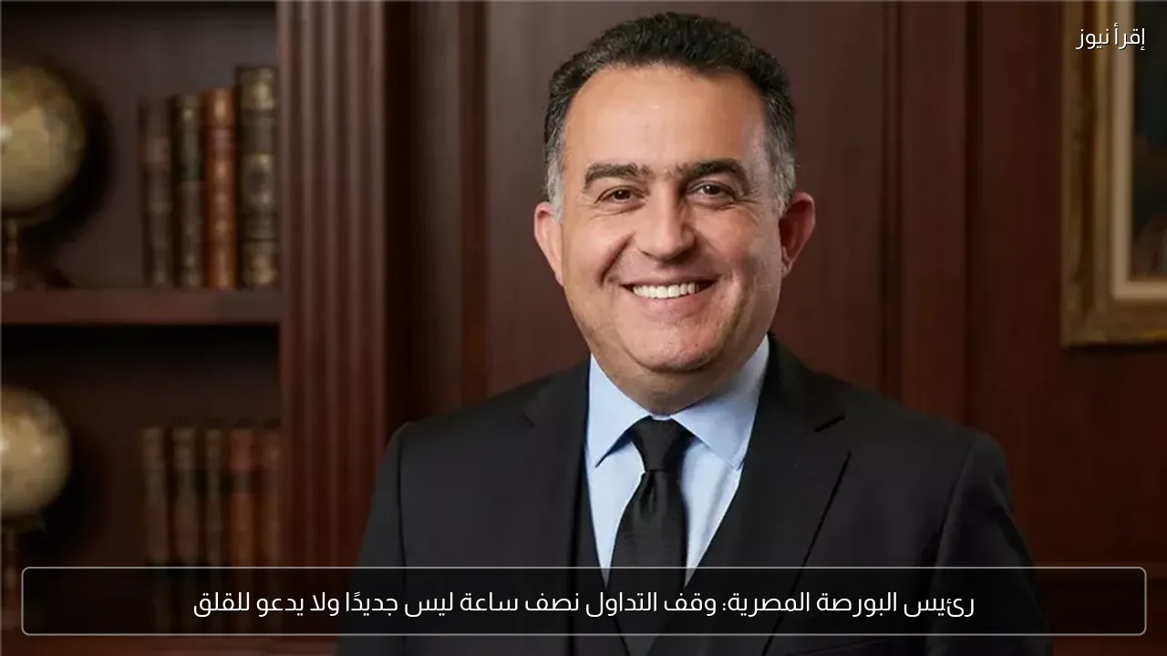 رئيس البورصة المصرية: وقف التداول نصف ساعة ليس جديدًا ولا يدعو للقلق