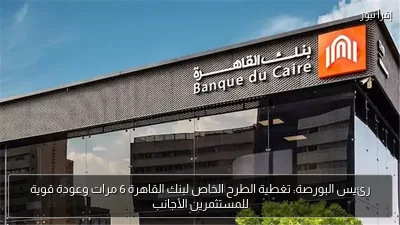 رئيس البورصة: تغطية الطرح الخاص لبنك القاهرة 6 مرات وعودة قوية للمستثمرين الأجانب