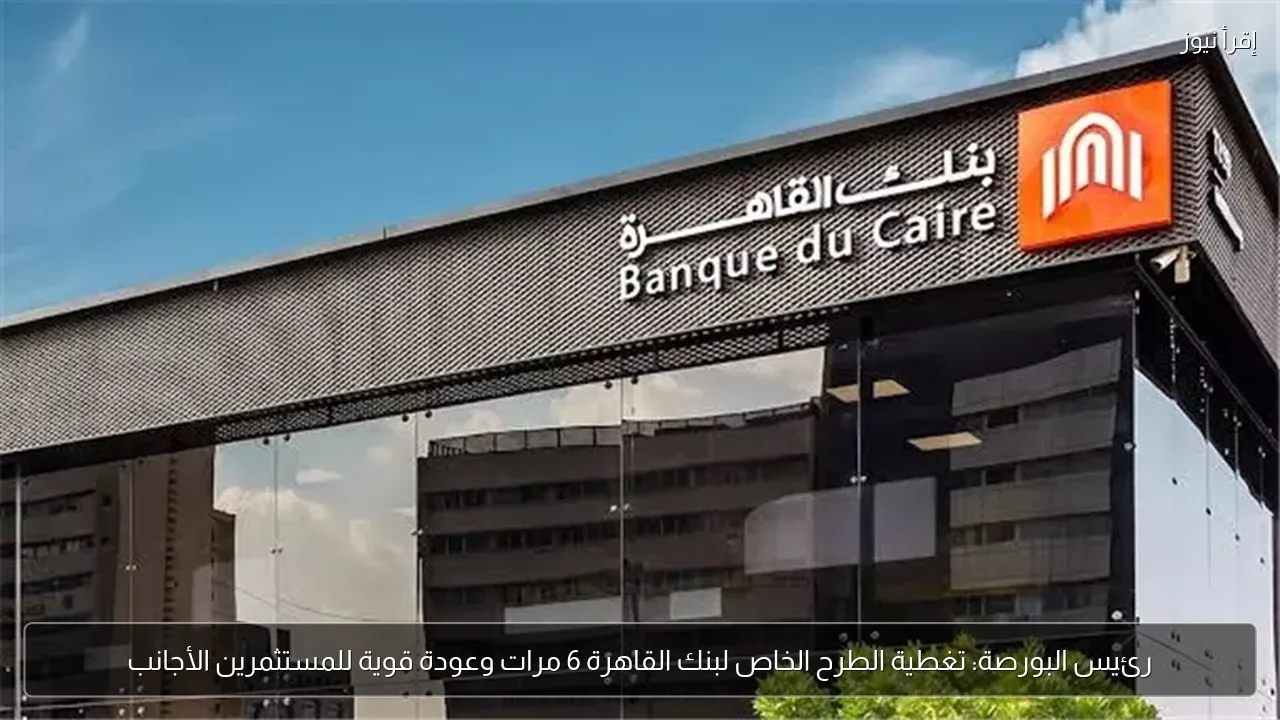 رئيس البورصة: تغطية الطرح الخاص لبنك القاهرة 6 مرات وعودة قوية للمستثمرين الأجانب