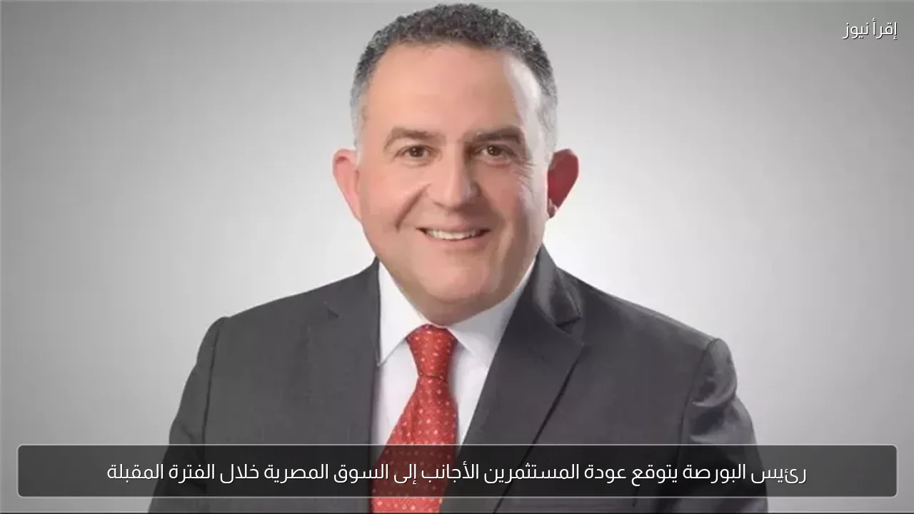 رئيس البورصة يتوقع عودة المستثمرين الأجانب إلى السوق المصرية خلال الفترة المقبلة