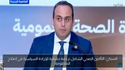 السبكي: التأمين الصحي الشامل ترجمة حقيقية للإرادة السياسية في إصلاح المنظومة