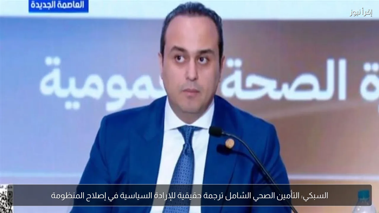 السبكي: التأمين الصحي الشامل ترجمة حقيقية للإرادة السياسية في إصلاح المنظومة