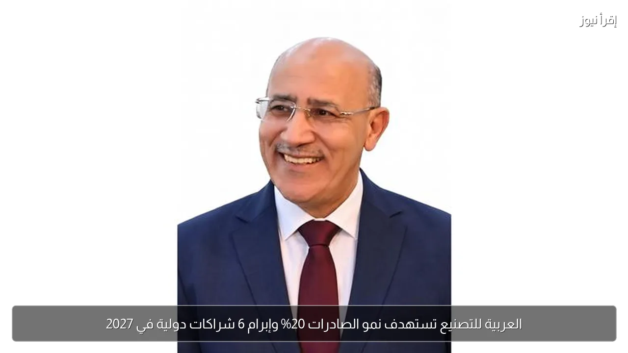 العربية للتصنيع تستهدف نمو الصادرات 20% وإبرام 6 شراكات دولية في 2027