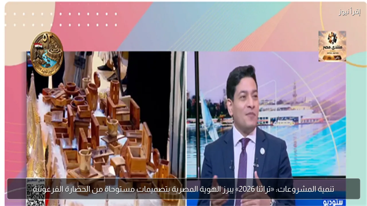 تنمية المشروعات: «تراثنا 2026» يبرز الهوية المصرية بتصميمات مستوحاة من الحضارة الفرعونية
