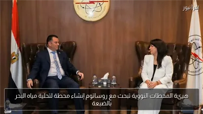 هيئة المحطات النووية تبحث مع روساتوم إنشاء محطة لتحلية مياه البحر بالضبعة