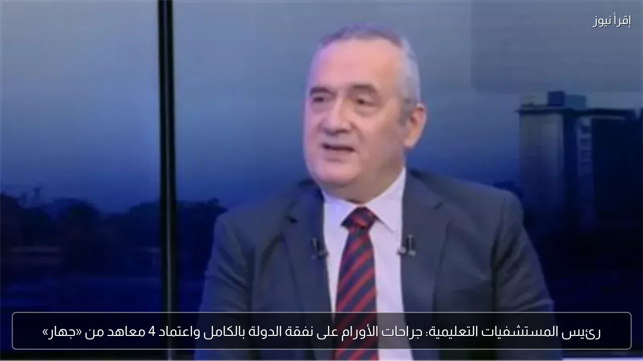 رئيس المستشفيات التعليمية: جراحات الأورام على نفقة الدولة بالكامل واعتماد 4 معاهد من «جهار»