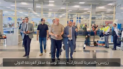 رئيس «المصرية للمطارات» يتفقد توسعة مطار الغردقة الدولي
