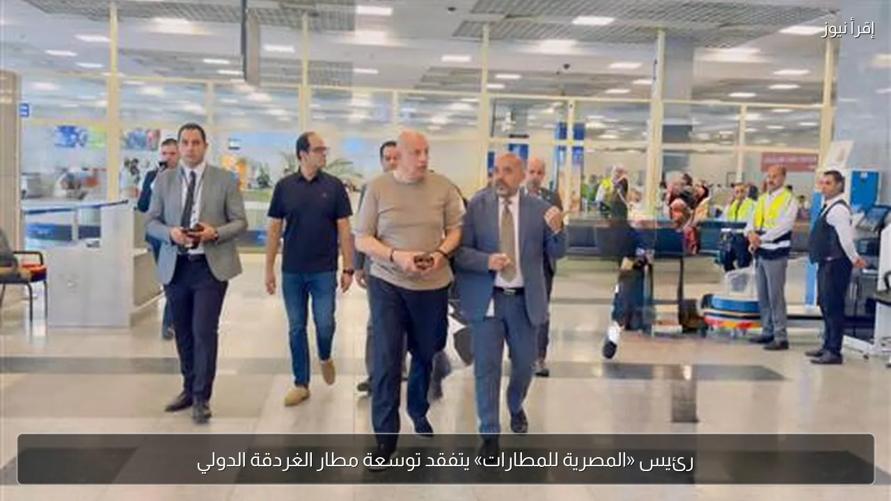 رئيس «المصرية للمطارات» يتفقد توسعة مطار الغردقة الدولي