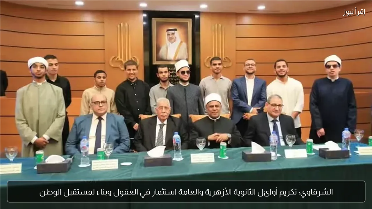 الشرقاوي: تكريم أوائل الثانوية الأزهرية والعامة استثمار في العقول وبناء لمستقبل الوطن