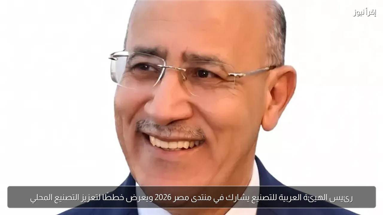 رئيس الهيئة العربية للتصنيع يشارك في منتدى مصر 2026 ويعرض خططًا لتعزيز التصنيع المحلي