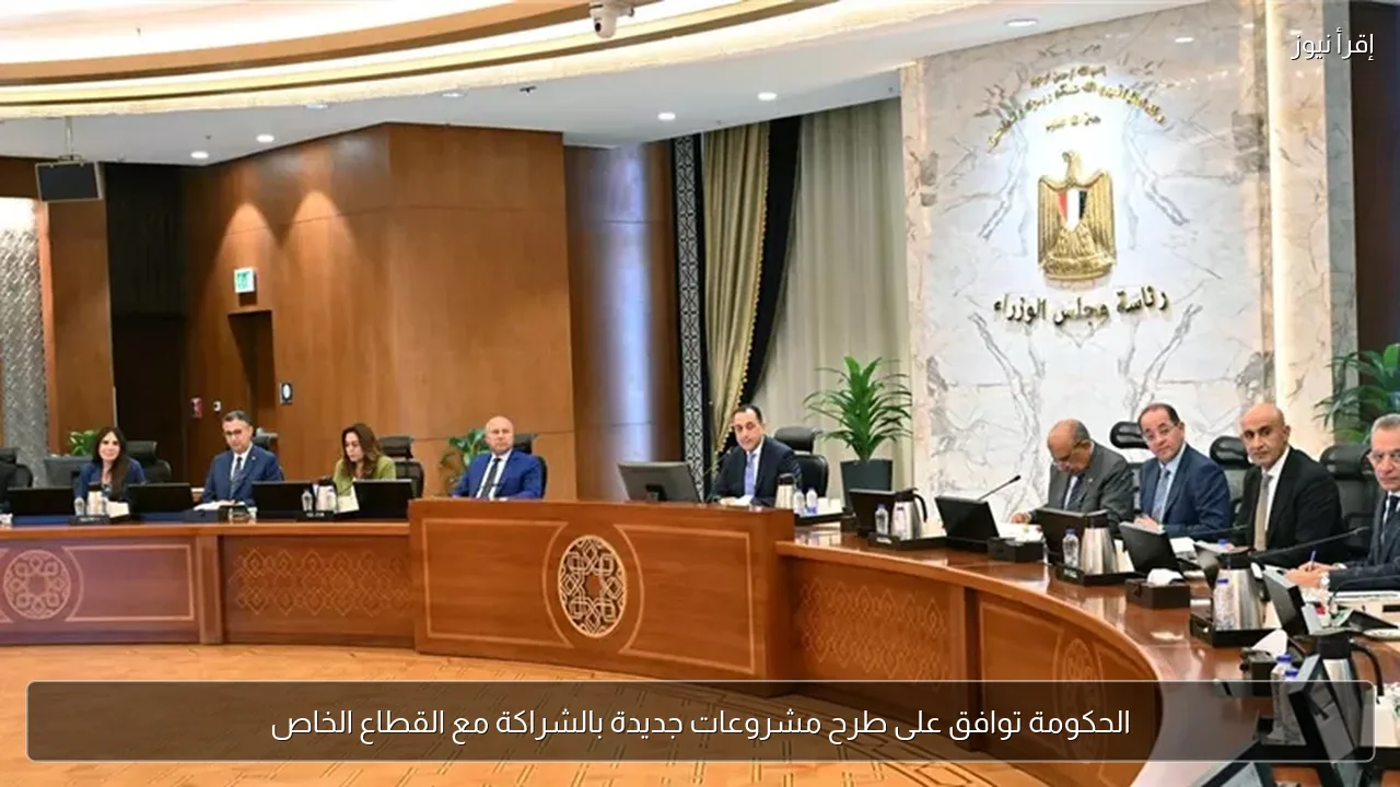 الحكومة توافق على طرح مشروعات جديدة بالشراكة مع القطاع الخاص