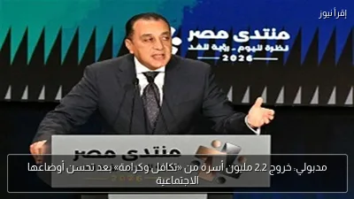 مدبولي: خروج 2.2 مليون أسرة من «تكافل وكرامة» بعد تحسن أوضاعها الاجتماعية