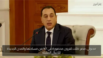 مدبولي: مصر ظلت لقرون محصورة في 7% من مساحتها والمدن الجديدة للأجيال المقبلة