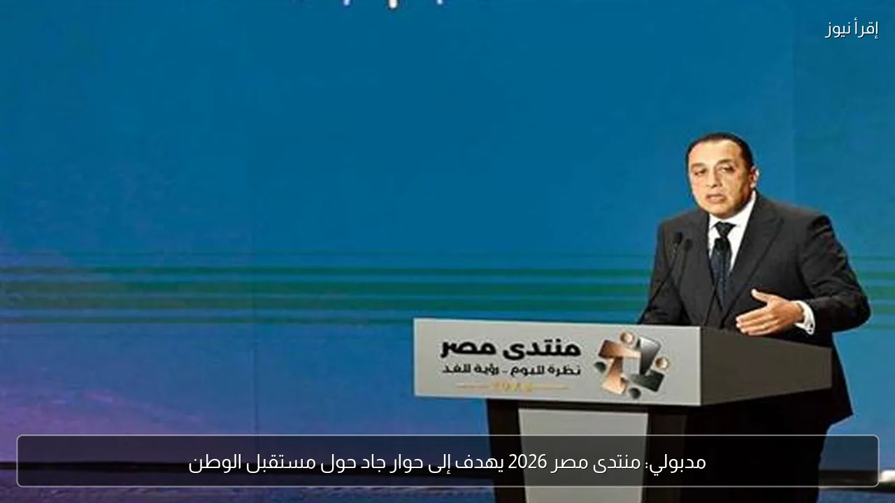 مدبولي: منتدى مصر 2026 يهدف إلى حوار جاد حول مستقبل الوطن