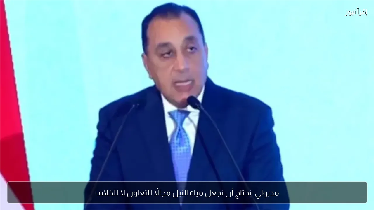 مدبولي: نحتاج أن نجعل مياه النيل مجالًا للتعاون لا للخلاف