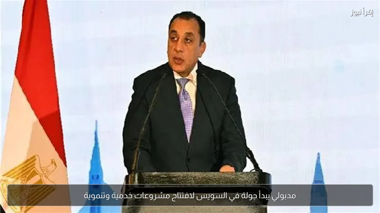 مدبولي يبدأ جولة في السويس لافتتاح مشروعات خدمية وتنموية