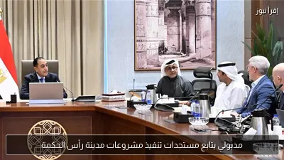 مدبولي يتابع مستجدات تنفيذ مشروعات مدينة رأس الحكمة