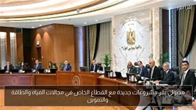 مدبولي يقر مشروعات جديدة مع القطاع الخاص في مجالات المياه والطاقة والتموين