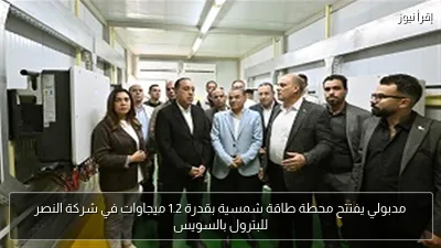 مدبولي يفتتح محطة طاقة شمسية بقدرة 1.2 ميجاوات في شركة النصر للبترول بالسويس