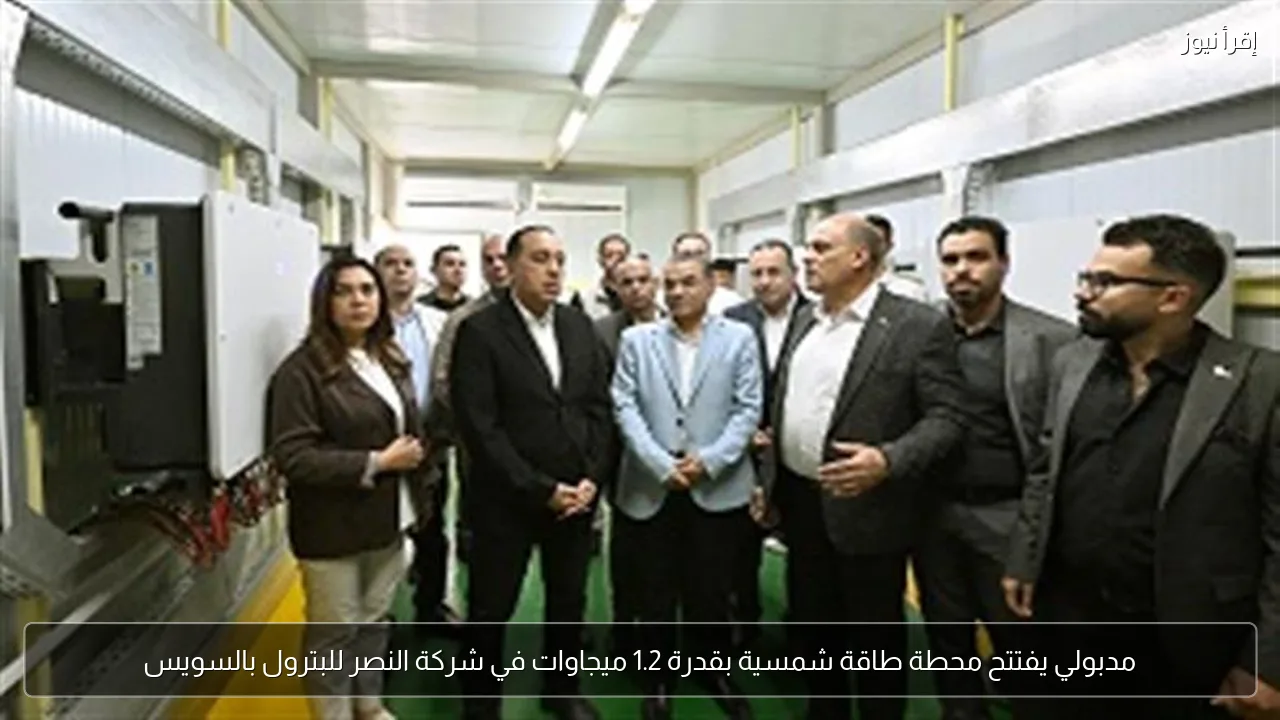 مدبولي يفتتح محطة طاقة شمسية بقدرة 1.2 ميجاوات في شركة النصر للبترول بالسويس