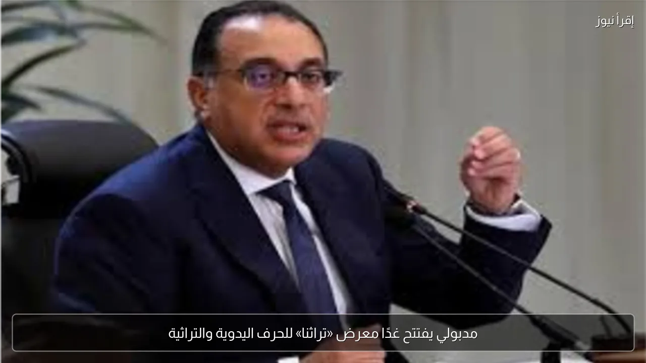 مدبولي يفتتح غدًا معرض «تراثنا» للحرف اليدوية والتراثية