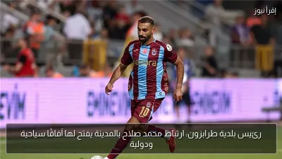 رئيس بلدية طرابزون: ارتباط محمد صلاح بالمدينة يفتح لها آفاقًا سياحية ودولية