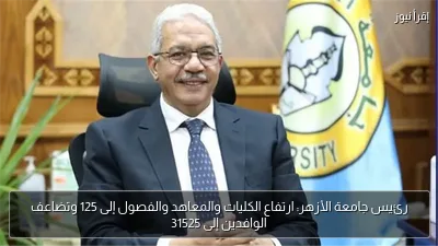 رئيس جامعة الأزهر: ارتفاع الكليات والمعاهد والفصول إلى 125 وتضاعف الوافدين إلى 31525