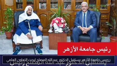 رئيس جامعة الأزهر يستقبل الدكتور عبد الله المصلح لبحث التعاون العلمي
