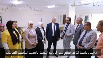 رئيس جامعة الأزهر يفتتح مبنى أبي بكر الصديق بالمدينة الجامعية للطالبات