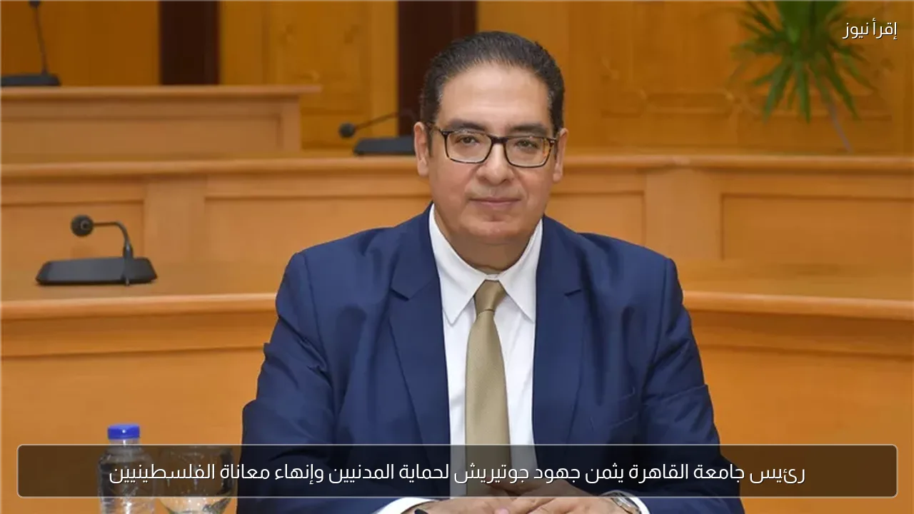 رئيس جامعة القاهرة يثمن جهود جوتيريش لحماية المدنيين وإنهاء معاناة الفلسطينيين