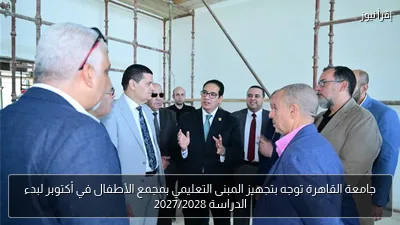 جامعة القاهرة توجه بتجهيز المبنى التعليمي بمجمع الأطفال في أكتوبر لبدء الدراسة 2027/2028