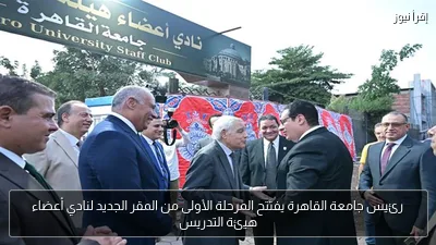 رئيس جامعة القاهرة يفتتح المرحلة الأولى من المقر الجديد لنادي أعضاء هيئة التدريس