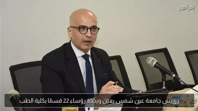رئيس جامعة عين شمس يعيّن ويجدد رؤساء 22 قسمًا بكلية الطب
