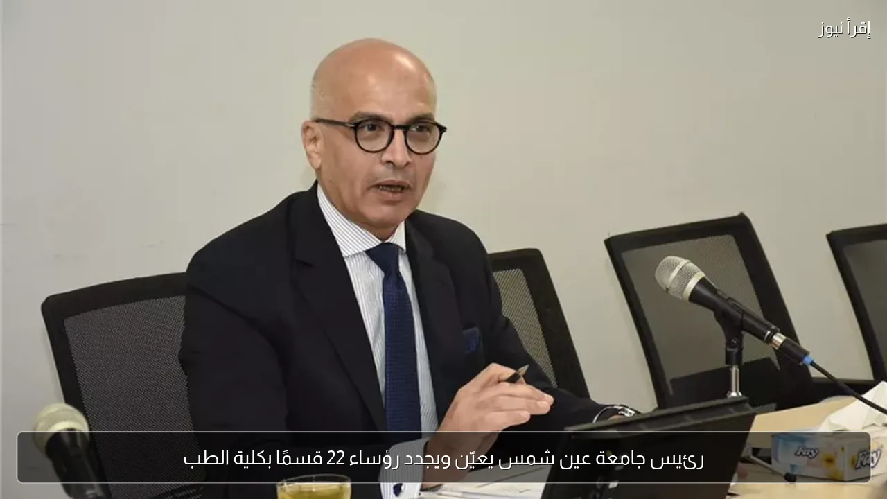 رئيس جامعة عين شمس يعيّن ويجدد رؤساء 22 قسمًا بكلية الطب