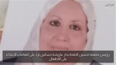 رئيس جمعية تحسين الصحة بدار عائشة حسانين ترد على اتهامات الاعتداء على الأطفال