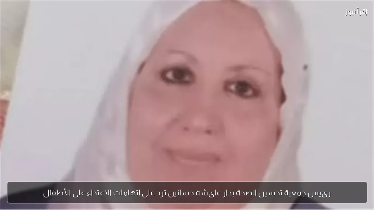 رئيس جمعية تحسين الصحة بدار عائشة حسانين ترد على اتهامات الاعتداء على الأطفال