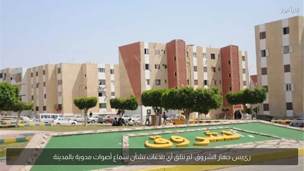 رئيس جهاز الشروق: لم نتلق أي بلاغات بشأن سماع أصوات مدوية بالمدينة