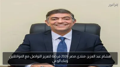 هشام عبد العزيز: منتدى مصر 2026 فرصة لتعزيز التواصل مع المواطنين وبناء الوعي