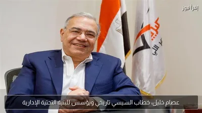 عصام خليل: خطاب السيسي تاريخي ويؤسس للبنية التحتية الإدارية