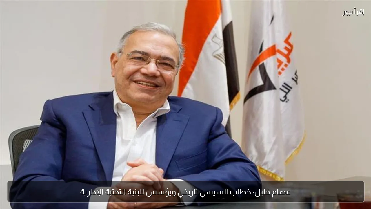 عصام خليل: خطاب السيسي تاريخي ويؤسس للبنية التحتية الإدارية