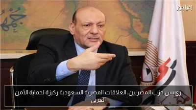 رئيس حزب المصريين: العلاقات المصرية السعودية ركيزة لحماية الأمن العربي