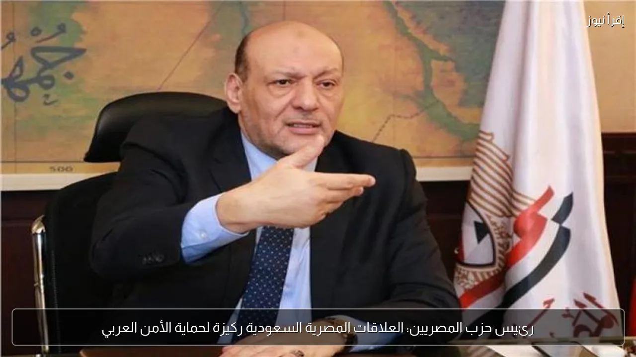 رئيس حزب المصريين: العلاقات المصرية السعودية ركيزة لحماية الأمن العربي