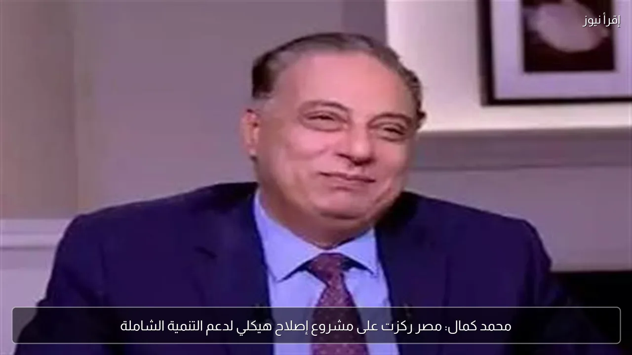 محمد كمال: مصر ركزت على مشروع إصلاح هيكلي لدعم التنمية الشاملة
