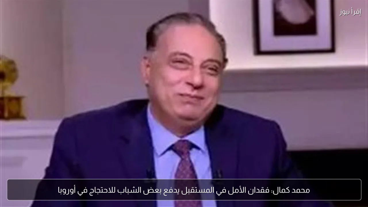 محمد كمال: فقدان الأمل في المستقبل يدفع بعض الشباب للاحتجاج في أوروبا