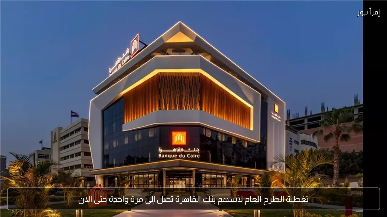 تغطية الطرح العام لأسهم بنك القاهرة تصل إلى مرة واحدة حتى الآن