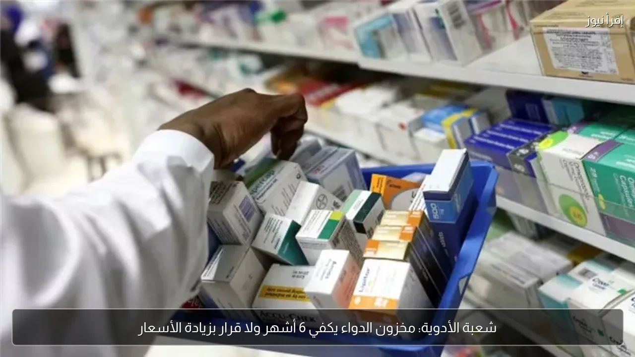 شعبة الأدوية: مخزون الدواء يكفي 6 أشهر ولا قرار بزيادة الأسعار