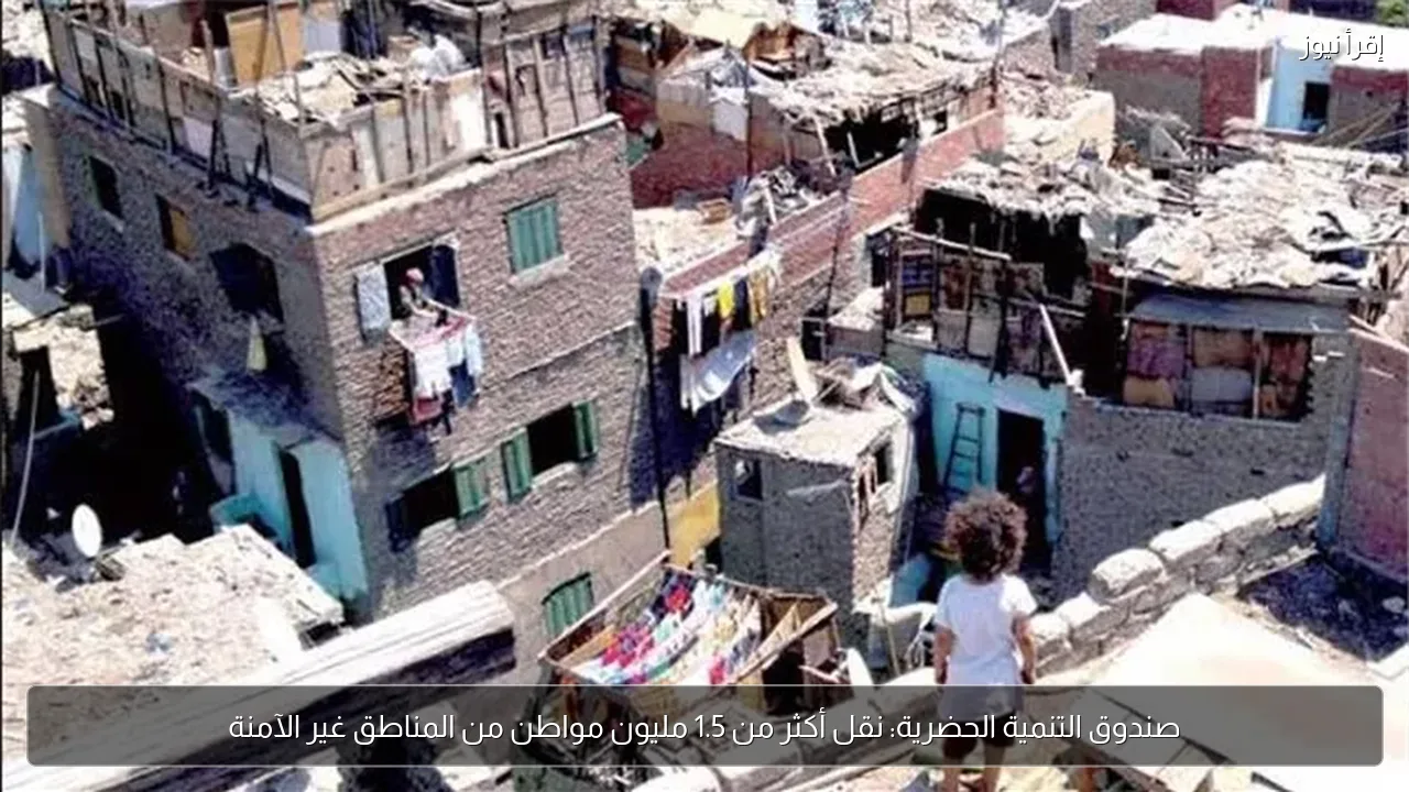 صندوق التنمية الحضرية: نقل أكثر من 1.5 مليون مواطن من المناطق غير الآمنة