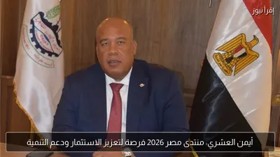 أيمن العشري: منتدى مصر 2026 فرصة لتعزيز الاستثمار ودعم التنمية