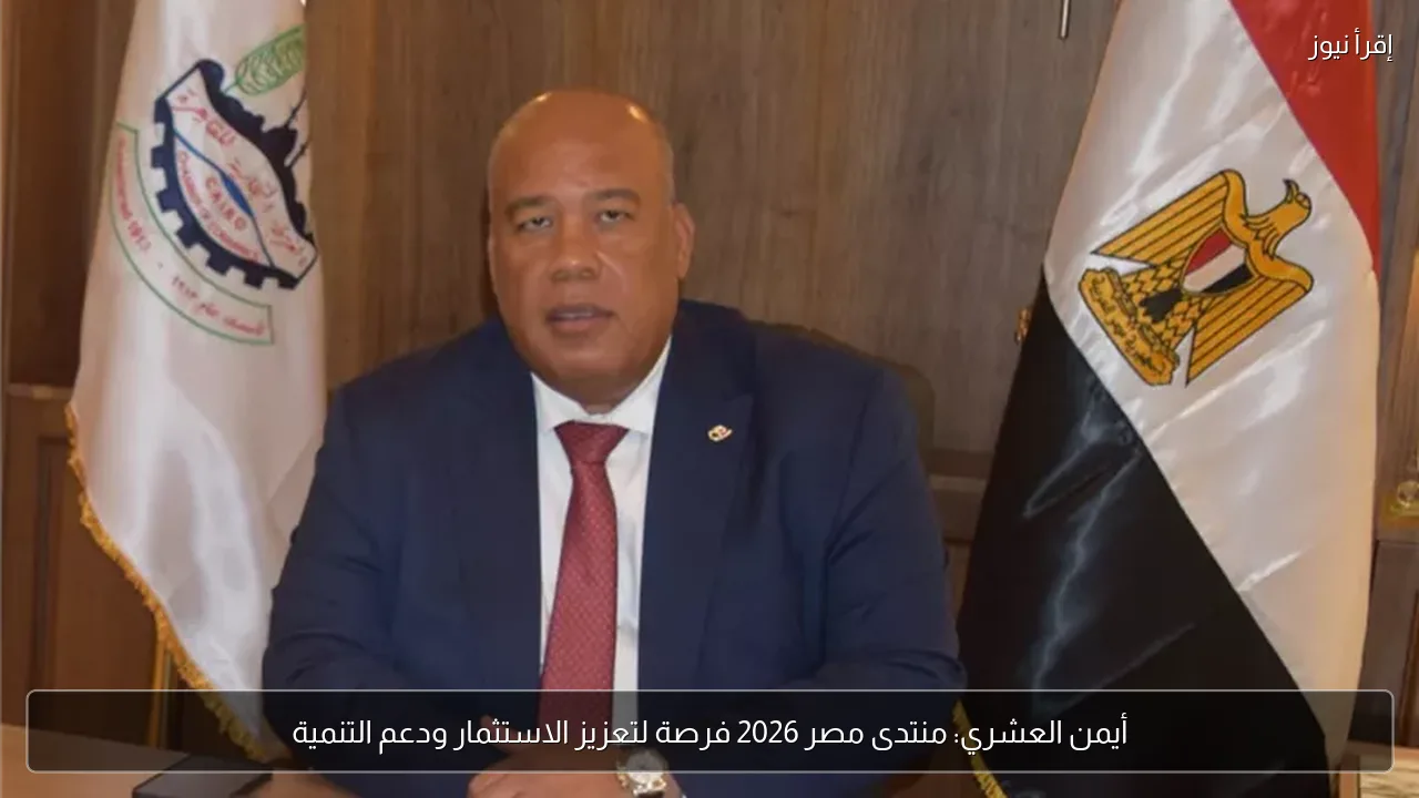 أيمن العشري: منتدى مصر 2026 فرصة لتعزيز الاستثمار ودعم التنمية